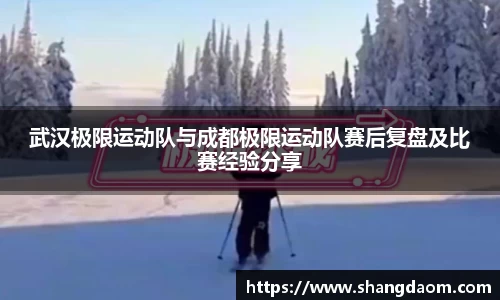 武汉极限运动队与成都极限运动队赛后复盘及比赛经验分享