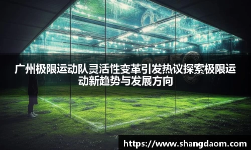 广州极限运动队灵活性变革引发热议探索极限运动新趋势与发展方向