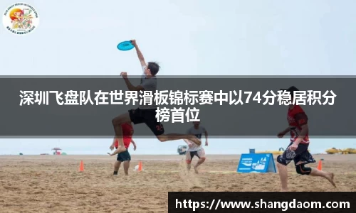 深圳飞盘队在世界滑板锦标赛中以74分稳居积分榜首位