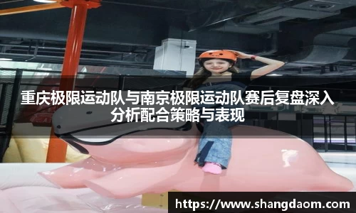 重庆极限运动队与南京极限运动队赛后复盘深入分析配合策略与表现