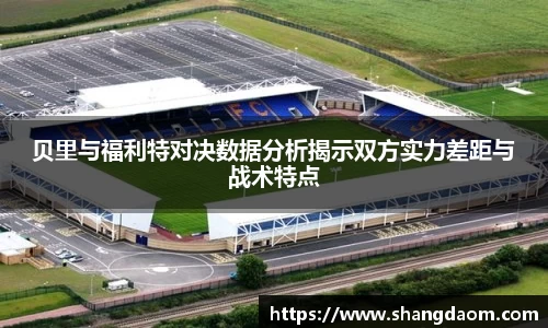 贝里与福利特对决数据分析揭示双方实力差距与战术特点
