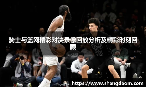 骑士与篮网精彩对决录像回放分析及精彩时刻回顾